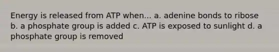 Energy is released from ATP when... a. adenine bonds to ribose b. a phosphate group is added c. ATP is exposed to sunlight d. a phosphate group is removed