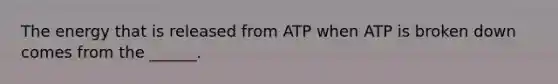 The energy that is released from ATP when ATP is broken down comes from the ______.