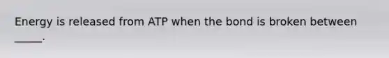 Energy is released from ATP when the bond is broken between _____.