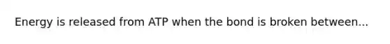 Energy is released from ATP when the bond is broken between...