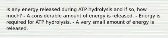 Is any energy released during ATP hydrolysis and if so, how much? - A considerable amount of energy is released. - Energy is required for ATP hydrolysis. - A very small amount of energy is released.