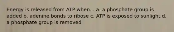 Energy is released from ATP when... a. a phosphate group is added b. adenine bonds to ribose c. ATP is exposed to sunlight d. a phosphate group is removed