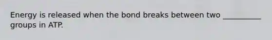 Energy is released when the bond breaks between two __________ groups in ATP.