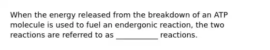 When the energy released from the breakdown of an ATP molecule is used to fuel an endergonic reaction, the two reactions are referred to as ___________ reactions.