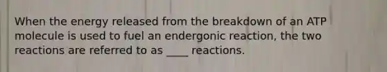 When the energy released from the breakdown of an ATP molecule is used to fuel an endergonic reaction, the two reactions are referred to as ____ reactions.