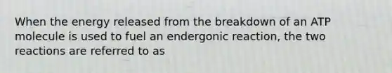 When the energy released from the breakdown of an ATP molecule is used to fuel an endergonic reaction, the two reactions are referred to as