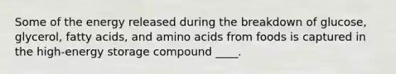 Some of the energy released during the breakdown of glucose, glycerol, fatty acids, and amino acids from foods is captured in the high-energy storage compound ____.