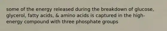 some of the energy released during the breakdown of glucose, glycerol, fatty acids, & amino acids is captured in the high-energy compound with three phosphate groups