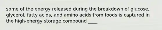 some of the energy released during the breakdown of glucose, glycerol, fatty acids, and amino acids from foods is captured in the high-energy storage compound ____