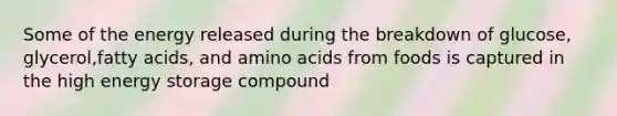 Some of the energy released during the breakdown of glucose, glycerol,fatty acids, and amino acids from foods is captured in the high energy storage compound