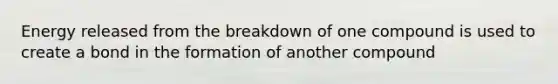 Energy released from the breakdown of one compound is used to create a bond in the formation of another compound