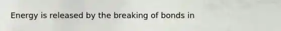 Energy is released by the breaking of bonds in