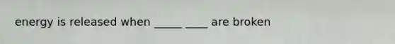 energy is released when _____ ____ are broken