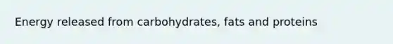 Energy released from carbohydrates, fats and proteins