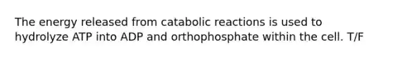 The energy released from catabolic reactions is used to hydrolyze ATP into ADP and orthophosphate within the cell. T/F