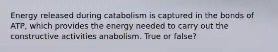 Energy released during catabolism is captured in the bonds of ATP, which provides the energy needed to carry out the constructive activities anabolism. True or false?