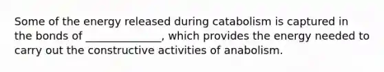 Some of the energy released during catabolism is captured in the bonds of ______________, which provides the energy needed to carry out the constructive activities of anabolism.