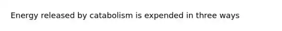 Energy released by catabolism is expended in three ways