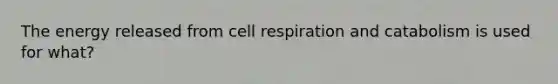 The energy released from cell respiration and catabolism is used for what?