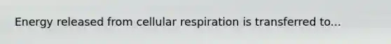 Energy released from cellular respiration is transferred to...