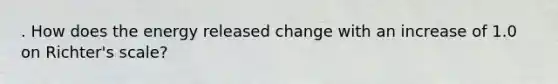 . How does the energy released change with an increase of 1.0 on Richter's scale?