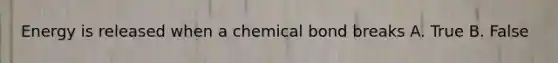 Energy is released when a chemical bond breaks A. True B. False