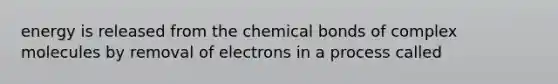 energy is released from the chemical bonds of complex molecules by removal of electrons in a process called