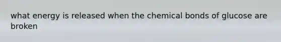 what energy is released when the chemical bonds of glucose are broken