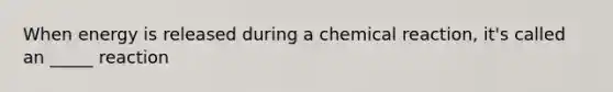 When energy is released during a chemical reaction, it's called an _____ reaction