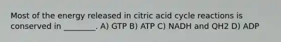 Most of the energy released in citric acid cycle reactions is conserved in ________. A) GTP B) ATP C) NADH and QH2 D) ADP