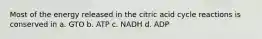 Most of the energy released in the citric acid cycle reactions is conserved in a. GTO b. ATP c. NADH d. ADP