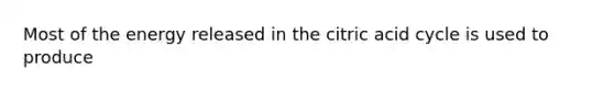 Most of the energy released in the citric acid cycle is used to produce