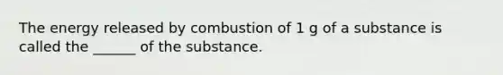 The energy released by combustion of 1 g of a substance is called the ______ of the substance.