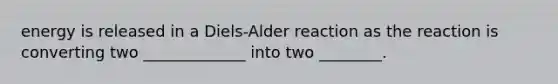 energy is released in a Diels-Alder reaction as the reaction is converting two _____________ into two ________.