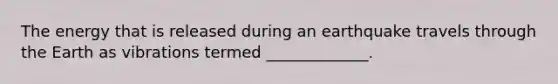 The energy that is released during an earthquake travels through the Earth as vibrations termed _____________.