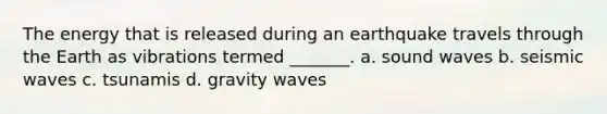 The energy that is released during an earthquake travels through the Earth as vibrations termed _______. a. sound waves b. <a href='https://www.questionai.com/knowledge/kRzCHPc0qf-seismic-waves' class='anchor-knowledge'>seismic waves</a> c. tsunamis d. gravity waves