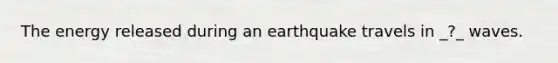 The energy released during an earthquake travels in _?_ waves.