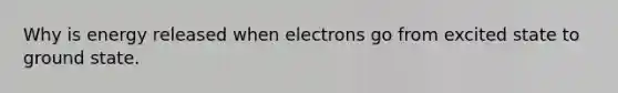 Why is energy released when electrons go from excited state to ground state.