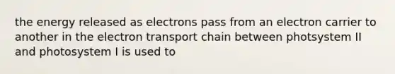 the energy released as electrons pass from an electron carrier to another in the electron transport chain between photsystem II and photosystem I is used to