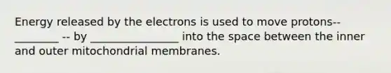 Energy released by the electrons is used to move protons-- ________ -- by ________________ into the space between the inner and outer mitochondrial membranes.