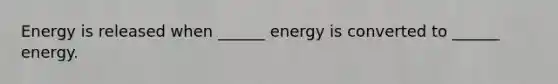 Energy is released when ______ energy is converted to ______ energy.