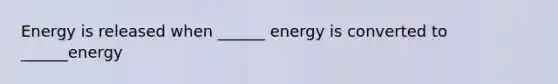 Energy is released when ______ energy is converted to ______energy