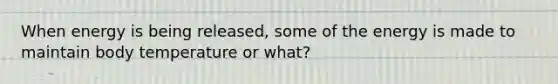When energy is being released, some of the energy is made to maintain body temperature or what?
