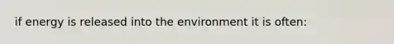 if energy is released into the environment it is often: