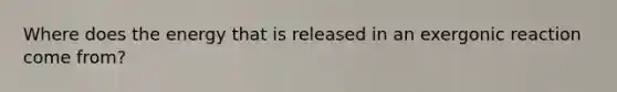 Where does the energy that is released in an exergonic reaction come from?