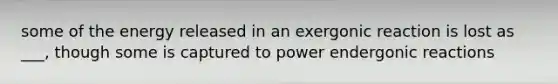 some of the energy released in an exergonic reaction is lost as ___, though some is captured to power endergonic reactions