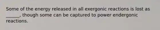 Some of the energy released in all exergonic reactions is lost as ______, though some can be captured to power endergonic reactions.