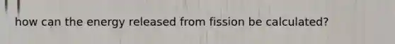 how can the energy released from fission be calculated?