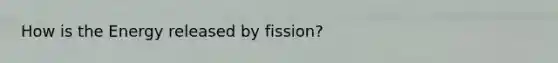 How is the Energy released by fission?