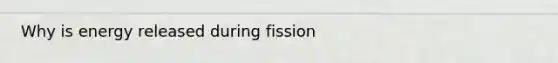 Why is energy released during fission